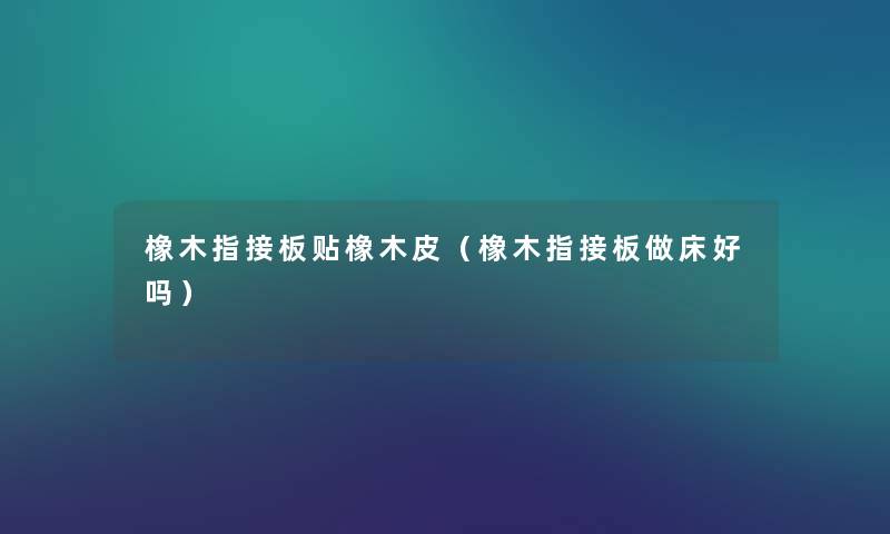 橡木指接板贴橡木皮(橡木指接板做床好吗) 橡木指接板贴橡木皮(橡木指接板做床好吗)