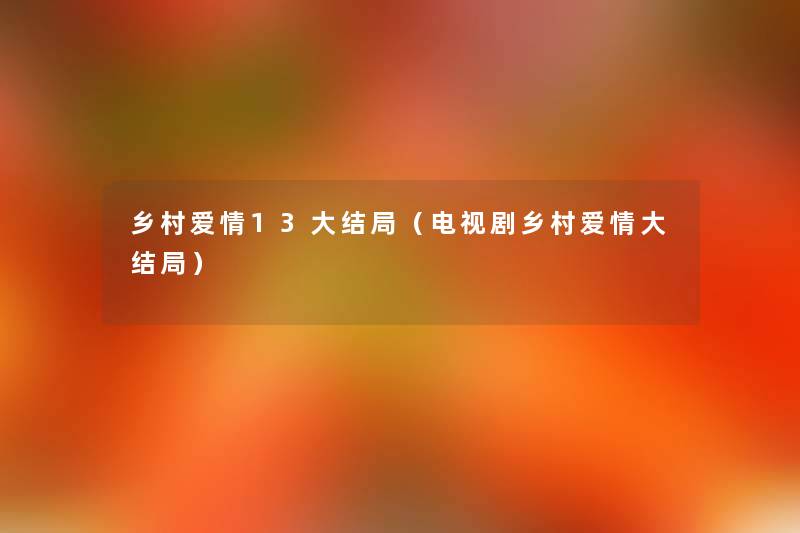 乡村爱情13大结局(电视剧乡村爱情大结局) 乡村爱情13大结局(电视剧乡村爱情大结局)