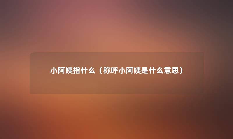 小阿姨指什么(称呼小阿姨是什么意思) 小阿姨指什么(称呼小阿姨是什么意思)