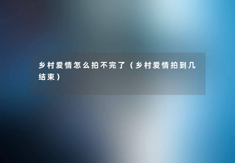 乡村爱情怎么拍不完了(乡村爱情拍到几结束) 乡村爱情怎么拍不完了(乡村爱情拍到几结束)
