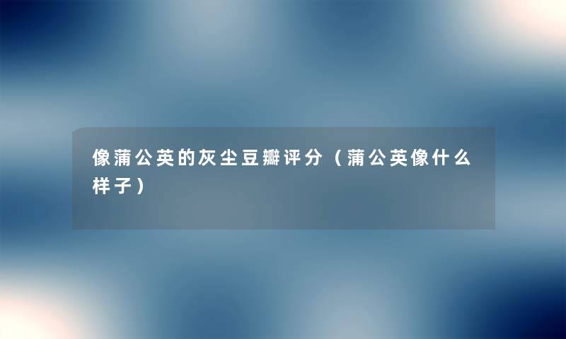 像蒲公英的灰尘豆瓣评分（蒲公英像什么样子）