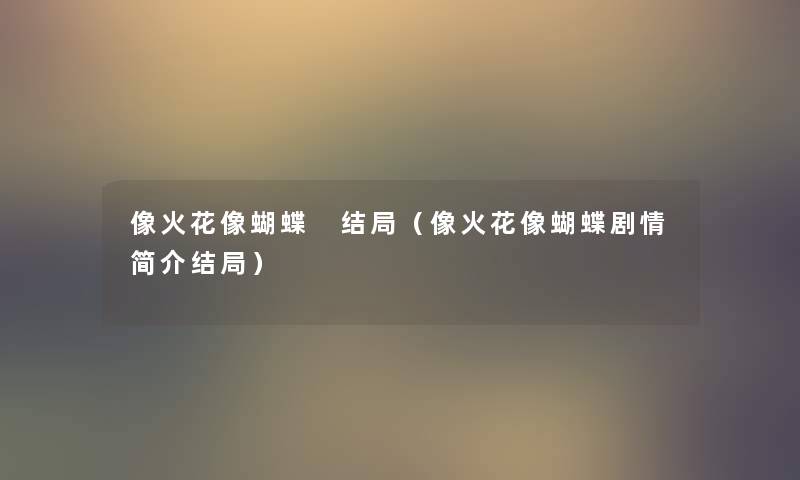 像火花像蝴蝶 结局(像火花像蝴蝶剧情简介结局) 像火花像蝴蝶 结局(像火花像蝴蝶剧情简介结局)