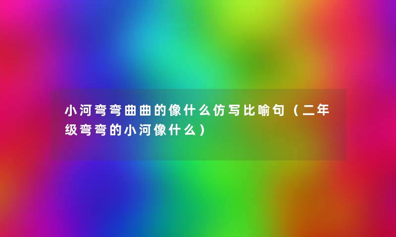 小河弯弯曲曲的像什么仿写比喻句(二年级弯弯的小河像什么) 小河弯弯曲曲的像什么仿写比喻句(二年级弯弯的小河像什么)