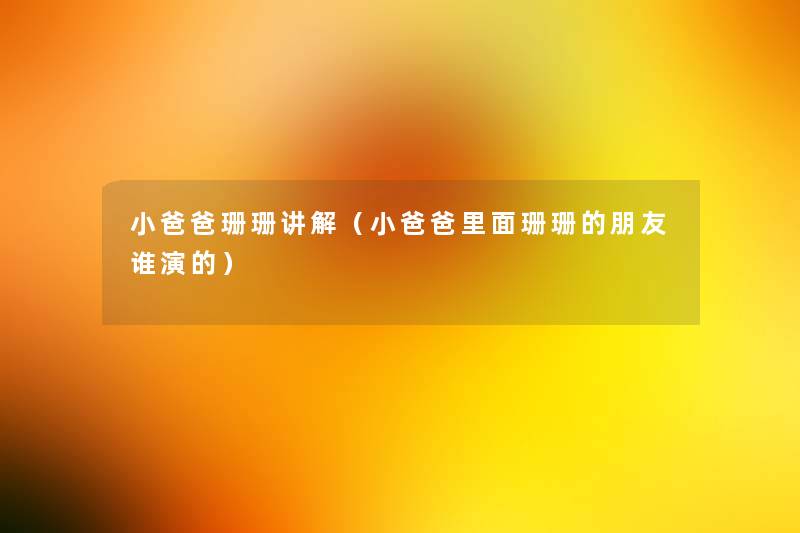 小爸爸珊珊讲解(小爸爸里面珊珊的朋友谁演的) 小爸爸珊珊讲解(小爸爸里面珊珊的朋友谁演的)