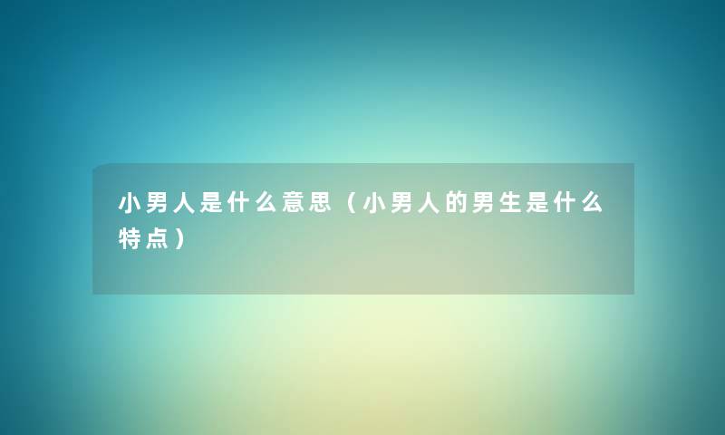 小男人是什么意思(小男人的男生是什么特点) 小男人是什么意思(小男人的男生是什么特点)