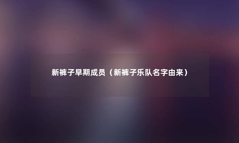 新裤子早期成员(新裤子乐队名字由来) 新裤子早期成员(新裤子乐队名字由来)