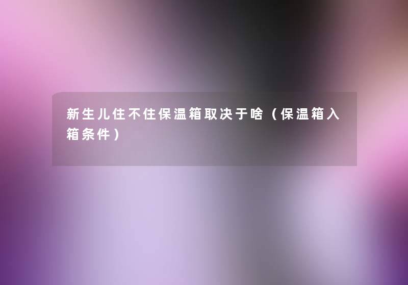 新生儿住不住保温箱取决于啥(保温箱入箱条件) 新生儿住不住保温箱取决于啥(保温箱入箱条件)