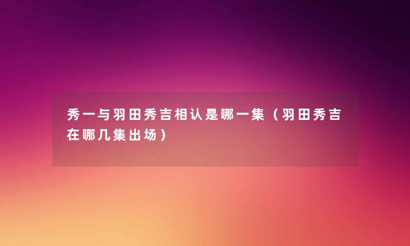秀一与羽田秀吉相认是哪一集（羽田秀吉在哪几集出场）