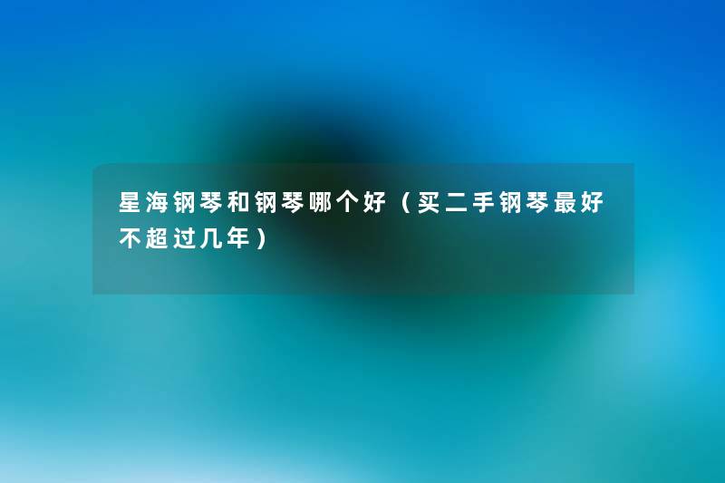 星海钢琴和钢琴哪个好（买二手钢琴好几年）