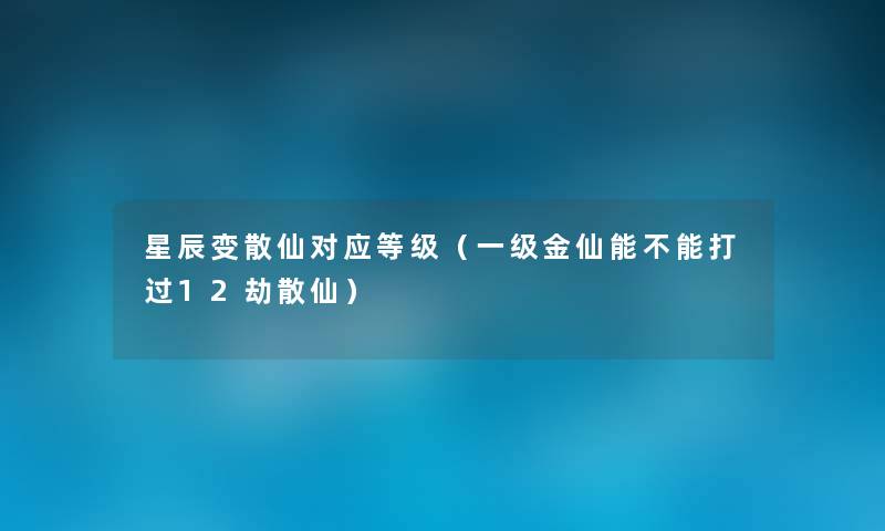星辰变散仙对应等级(一级金仙能不能打过12劫散仙) 星辰变散仙对应等级(一级金仙能不能打过12劫散仙)