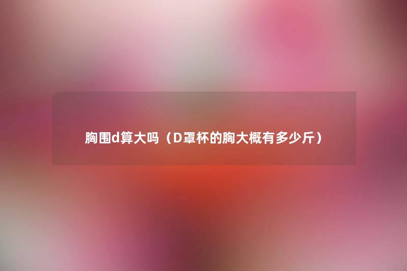 胸围d算大吗（D罩杯的胸大概有多少斤）