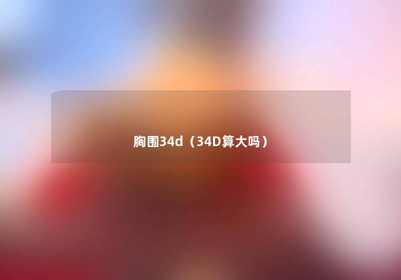胸围34d(34D算大吗) 胸围34d(34D算大吗)