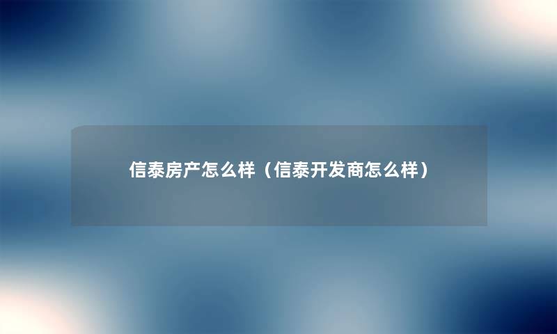信泰房产怎么样(信泰开发商怎么样) 信泰房产怎么样(信泰开发商怎么样)
