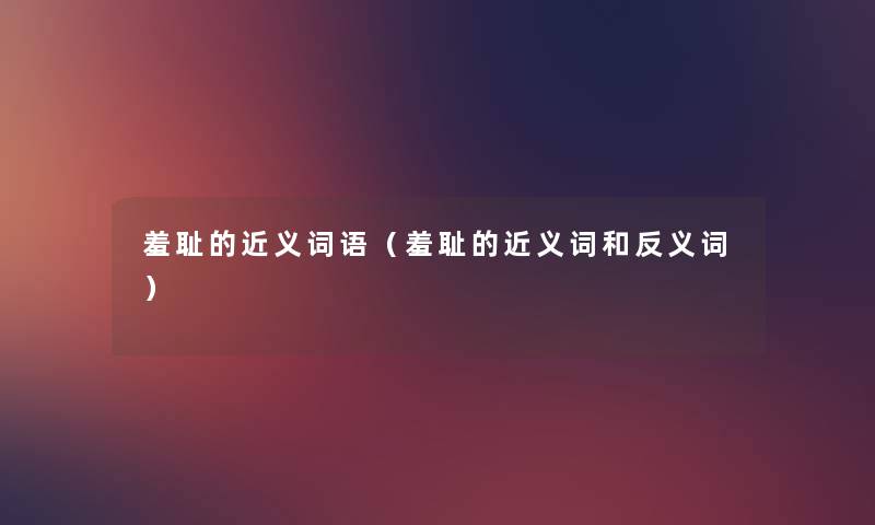 羞耻的近义词语（羞耻的近义词和反义词）