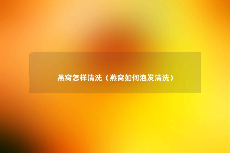 燕窝怎样清洗(燕窝如何泡发清洗) 燕窝怎样清洗(燕窝如何泡发清洗)