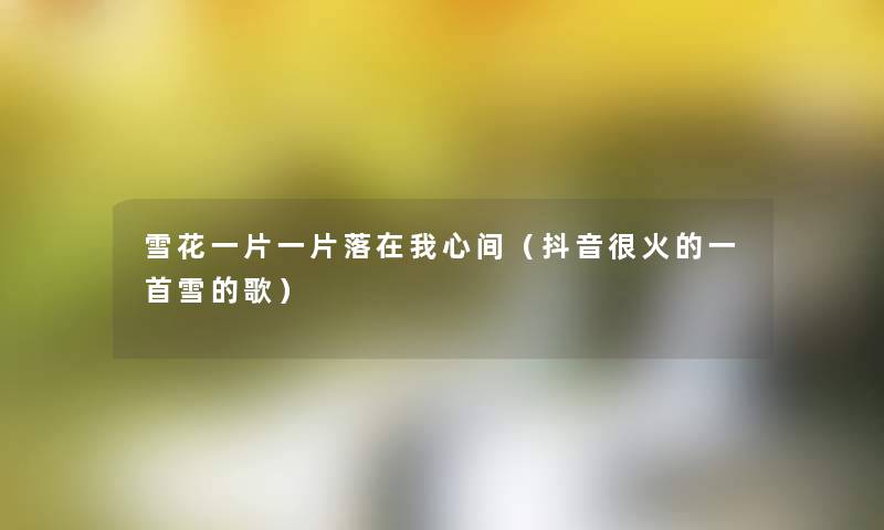雪花一片一片落在我心间（抖音很火的一首雪的歌）