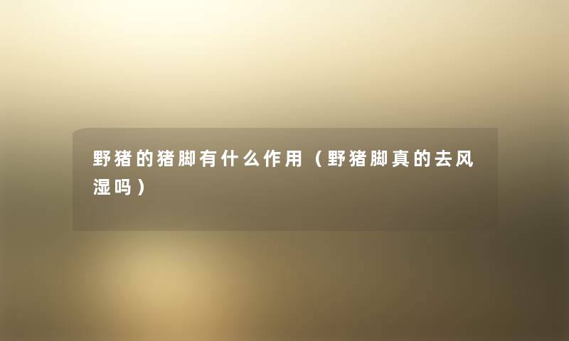 野猪的猪脚有什么作用（野猪脚真的去风湿吗）