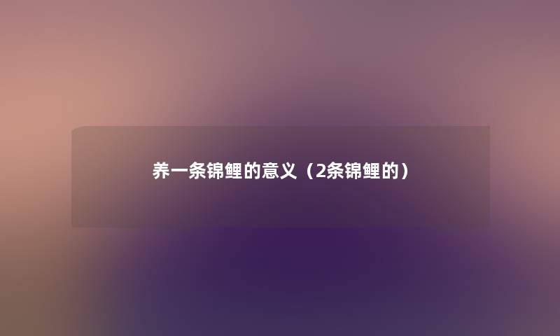 养一条锦鲤的意义(2条锦鲤的) 养一条锦鲤的意义(2条锦鲤的)