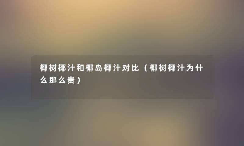 椰树椰汁和椰岛椰汁对比（椰树椰汁为什么那么贵）