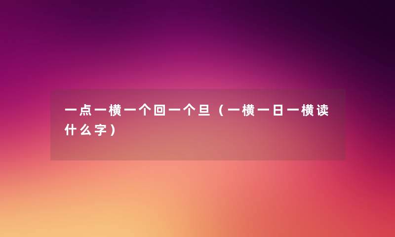 一点一横一个回一个旦(一横一日一横读什么字) 一点一横一个回一个旦(一横一日一横读什么字)