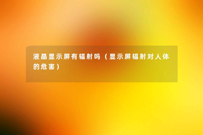液晶显示屏有辐射吗(显示屏辐射对人体的危害) 液晶显示屏有辐射吗(显示屏辐射对人体的危害)