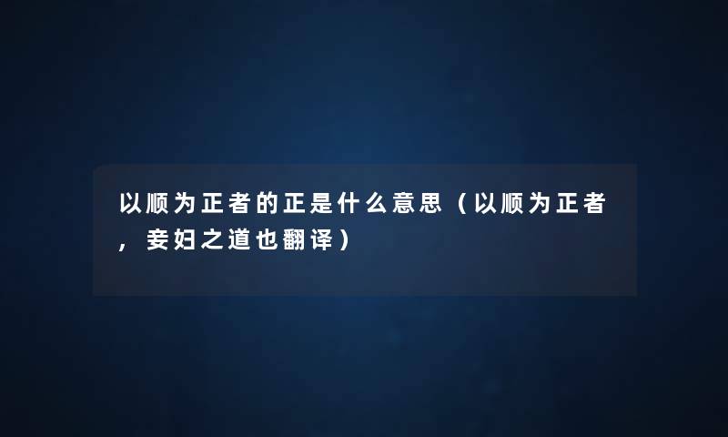 以顺为正者的正是什么意思(以顺为正者,妾妇之道也翻译) 以顺为正者的正是什么意思(以顺为正者,妾妇之道也翻译)