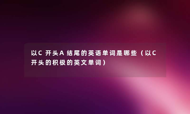以C开头A的英语单词是哪些(以C开头的积极的英文单词) 以C开头A的英语单词是哪些(以C开头的积极的英文单词)