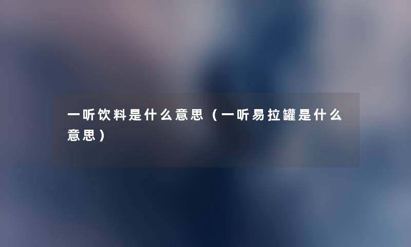 一听饮料是什么意思(一听易拉罐是什么意思) 一听饮料是什么意思(一听易拉罐是什么意思)