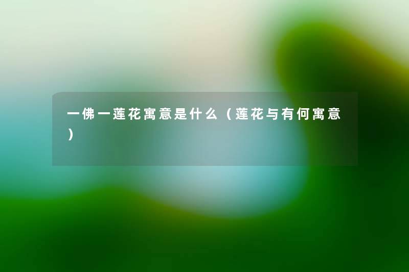 一佛一莲花寓意是什么(莲花与有何寓意) 一佛一莲花寓意是什么(莲花与有何寓意)