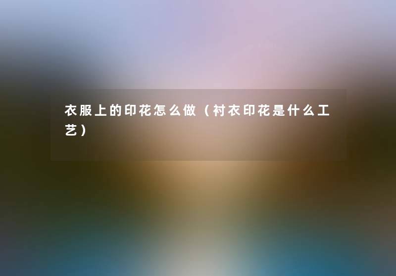 衣服上的印花怎么做(衬衣印花是什么工艺) 衣服上的印花怎么做(衬衣印花是什么工艺)