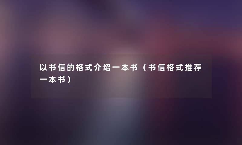 以书信的格式介绍一本书(书信格式推荐一本书) 以书信的格式介绍一本书(书信格式推荐一本书)
