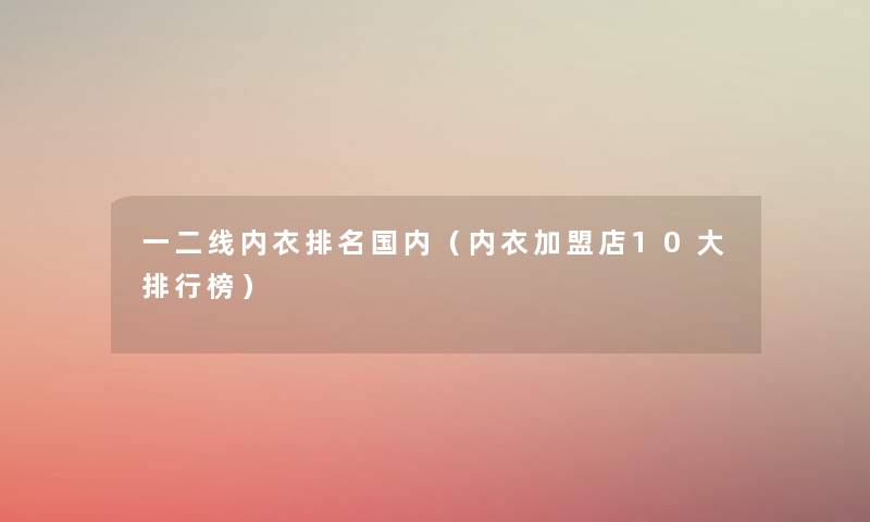 一二线内衣推荐国内(内衣加盟店10大整理榜) 一二线内衣推荐国内(内衣加盟店10大整理榜)