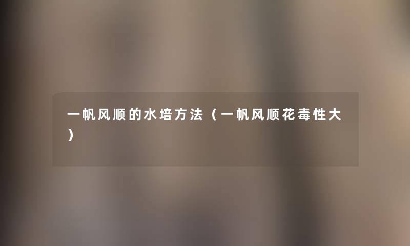 一帆风顺的水培方法(一帆风顺花毒性大) 一帆风顺的水培方法(一帆风顺花毒性大)