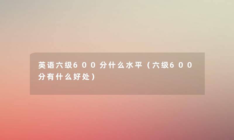 英语六级600分什么水平（六级600分有什么好处）