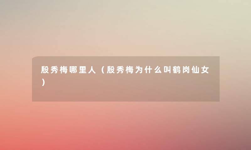 殷秀梅哪里人(殷秀梅为什么叫鹤岗仙女) 殷秀梅哪里人(殷秀梅为什么叫鹤岗仙女)