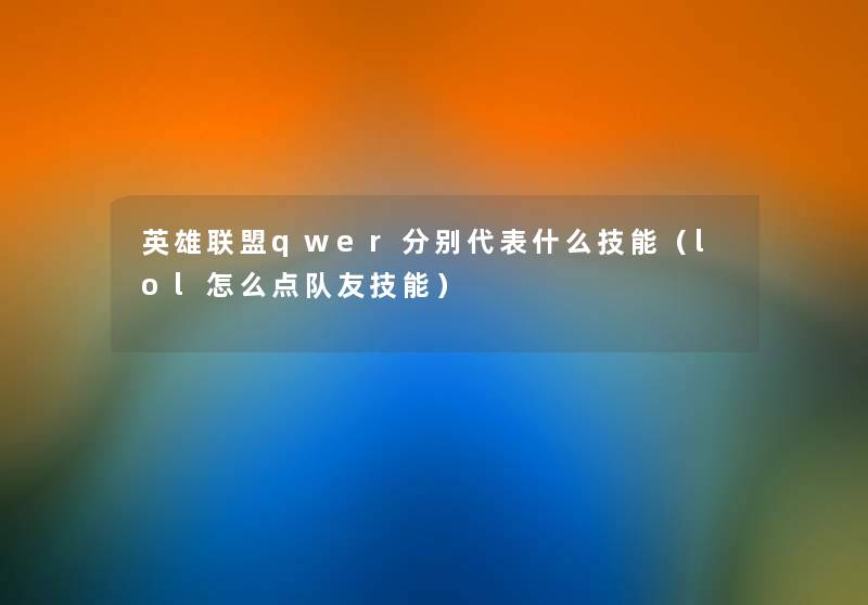 英雄联盟qwer分别代表什么技能(lol怎么点队友技能) 英雄联盟qwer分别代表什么技能(lol怎么点队友技能)