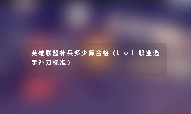 英雄联盟补兵多少算合格(lol职业选手补刀标准) 英雄联盟补兵多少算合格(lol职业选手补刀标准)