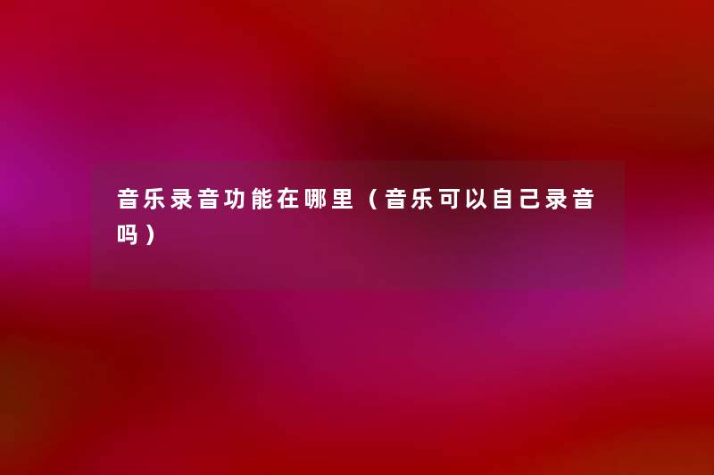 音乐录音功能在哪里(音乐可以自己录音吗) 音乐录音功能在哪里(音乐可以自己录音吗)