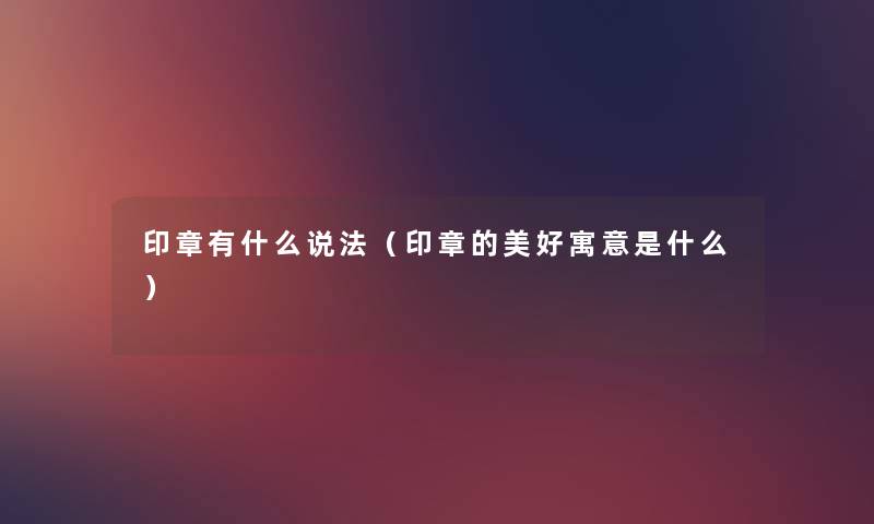 印章有什么说法(印章的美好寓意是什么) 印章有什么说法(印章的美好寓意是什么)