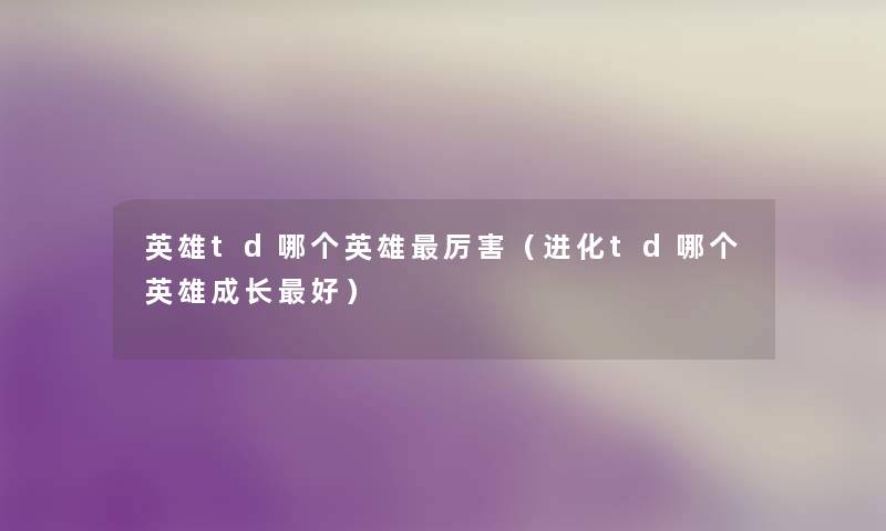 英雄td哪个英雄厉害（进化td哪个英雄成长好）