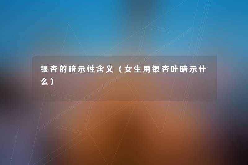 银杏的暗示性含义(女生用银杏叶暗示什么) 银杏的暗示性含义(女生用银杏叶暗示什么)