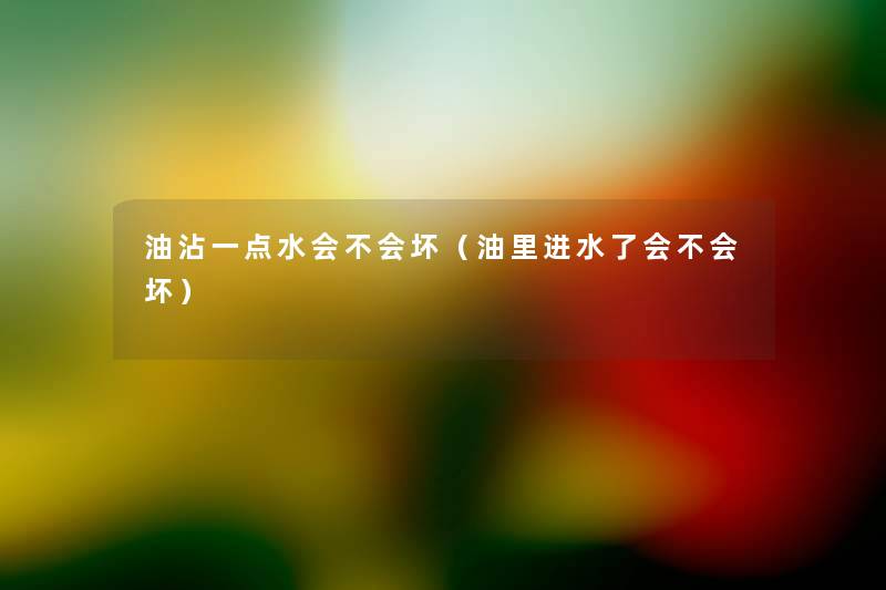 油沾一点水会不会坏(油里进水了会不会坏) 油沾一点水会不会坏(油里进水了会不会坏)