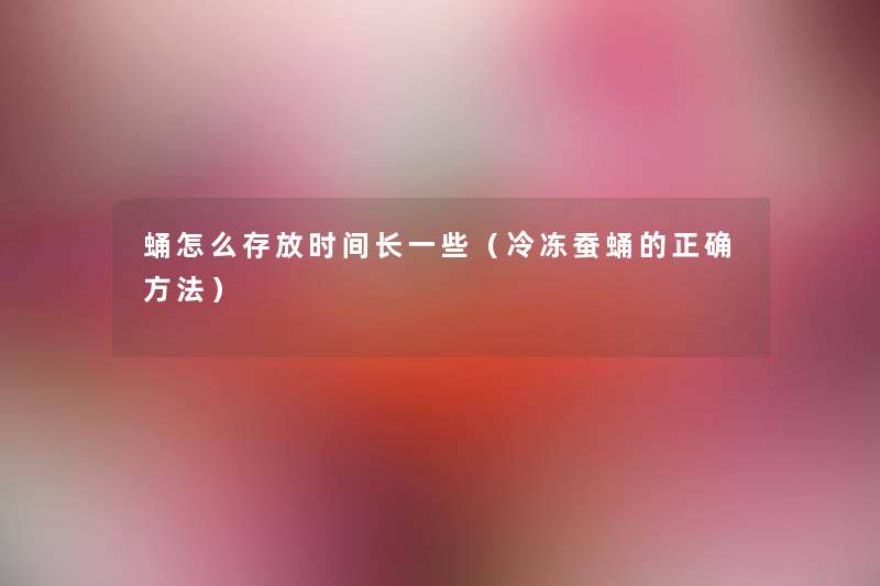 蛹怎么存放时间长一些(冷冻蚕蛹的正确方法) 蛹怎么存放时间长一些(冷冻蚕蛹的正确方法)