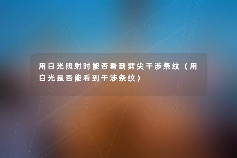 用白光照射时能否看到劈尖干涉条纹(用白光是否能看到干涉条纹) 用白光照射时能否看到劈尖干涉条纹(用白光是否能看到干涉条纹)