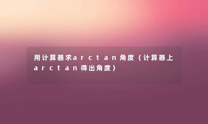 用计算器求arctan角度（计算器上arctan得出角度）