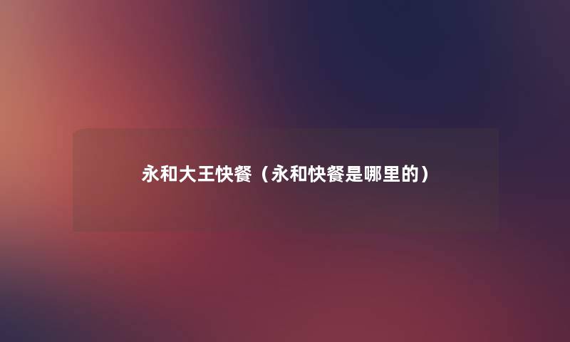 永和大王快餐（永和快餐是哪里的）