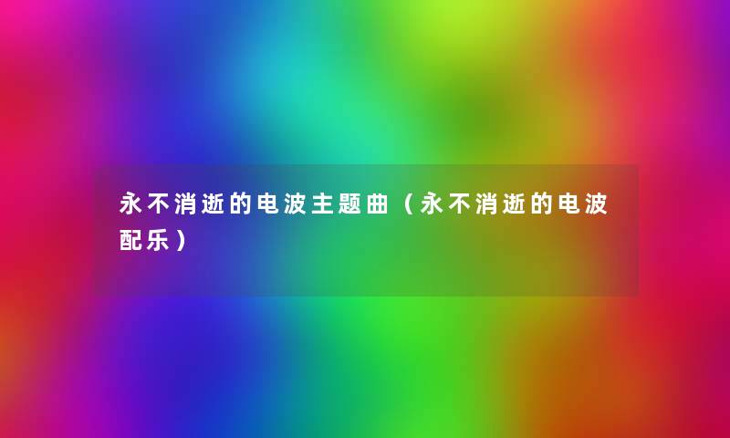 永不消逝的电波主题曲(永不消逝的电波配乐) 永不消逝的电波主题曲(永不消逝的电波配乐)