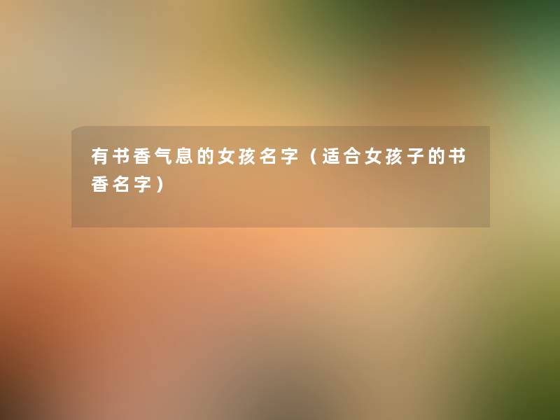 有书香气息的女孩名字(适合女孩子的书香名字) 有书香气息的女孩名字(适合女孩子的书香名字)