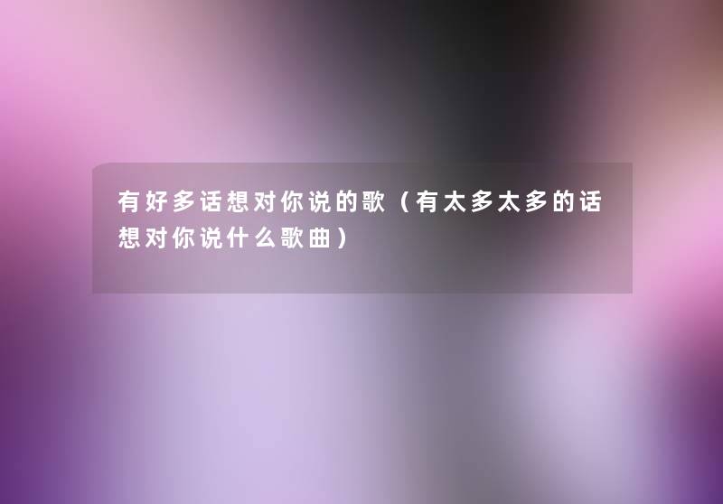 有好多话想对你说的歌(有太多太多的话想对你说什么歌曲) 有好多话想对你说的歌(有太多太多的话想对你说什么歌曲)