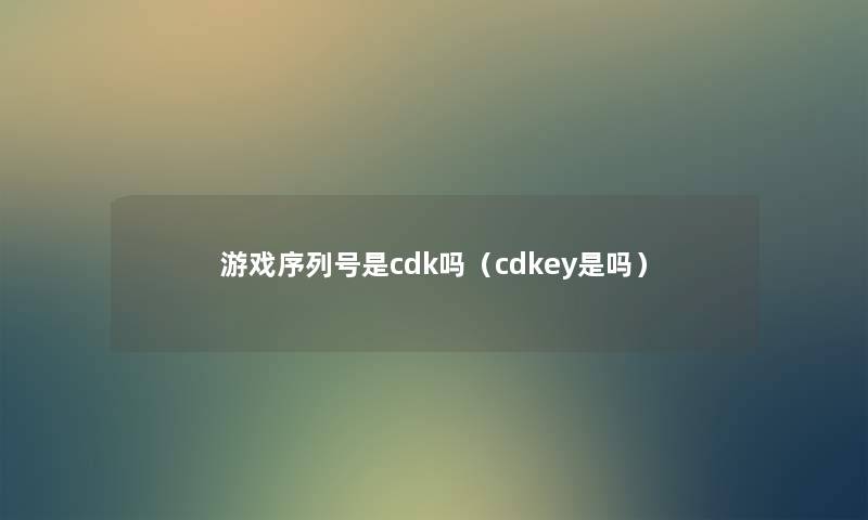游戏序列号是cdk吗(cdkey是吗) 游戏序列号是cdk吗(cdkey是吗)